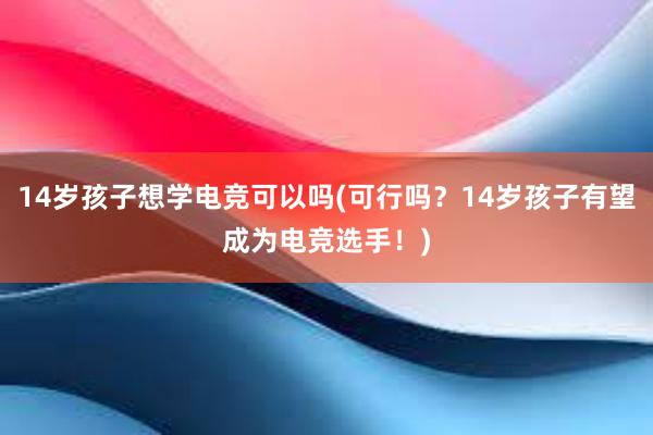 14岁孩子想学电竞可以吗(可行吗？14岁孩子有望成为电竞选手！)