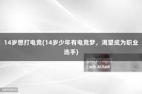 14岁想打电竞(14岁少年有电竞梦，渴望成为职业选手)