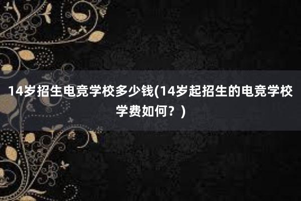 14岁招生电竞学校多少钱(14岁起招生的电竞学校学费如何？)