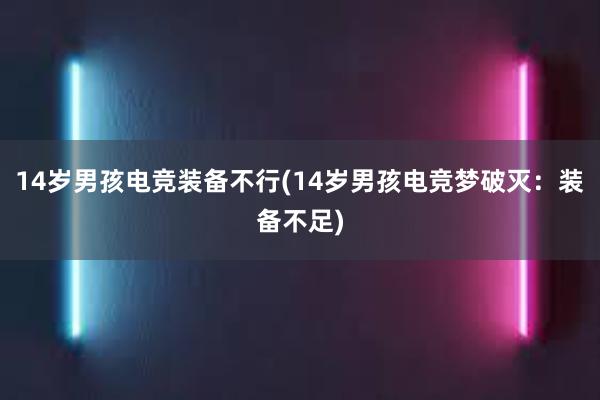 14岁男孩电竞装备不行(14岁男孩电竞梦破灭：装备不足)