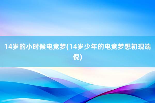 14岁的小时候电竞梦(14岁少年的电竞梦想初现端倪)