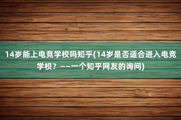 14岁能上电竞学校吗知乎(14岁是否适合进入电竞学校？——一个知乎网友的询问)