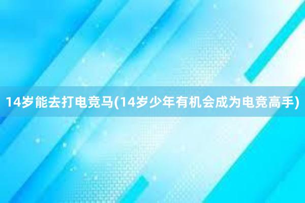 14岁能去打电竞马(14岁少年有机会成为电竞高手)