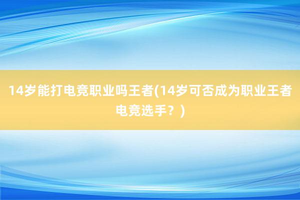 14岁能打电竞职业吗王者(14岁可否成为职业王者电竞选手？)