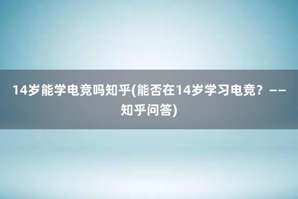 14岁能学电竞吗知乎(能否在14岁学习电竞？——知乎问答)