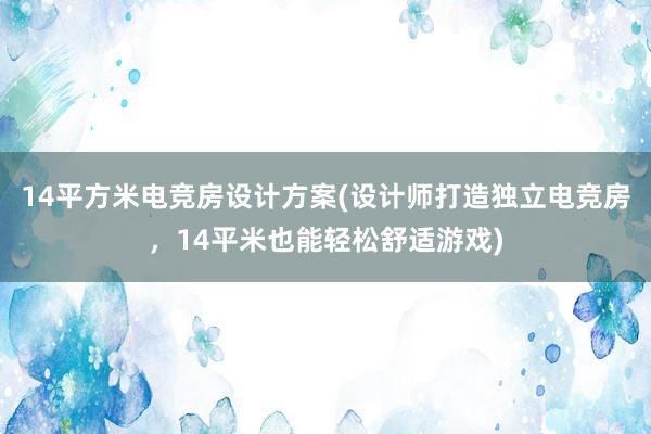 14平方米电竞房设计方案(设计师打造独立电竞房，14平米也能轻松舒适游戏)