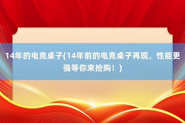 14年的电竞桌子(14年前的电竞桌子再现，性能更强等你来抢购！)