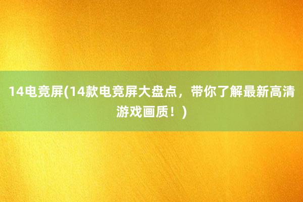 14电竞屏(14款电竞屏大盘点，带你了解最新高清游戏画质！)