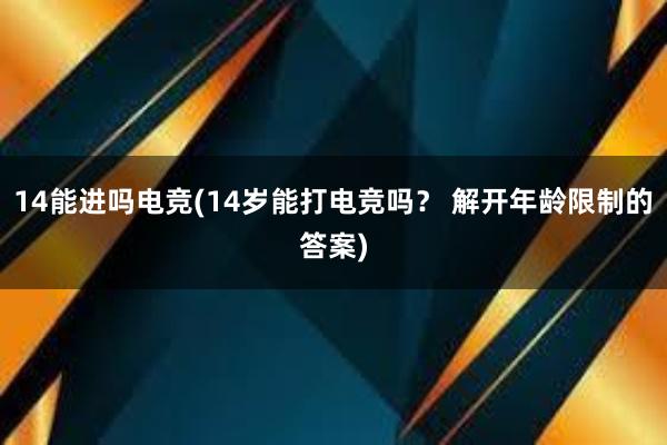 14能进吗电竞(14岁能打电竞吗？ 解开年龄限制的答案)