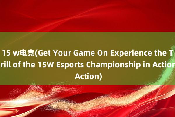 15 w电竞(Get Your Game On Experience the Thrill of the 15W Esports Championship in Action)