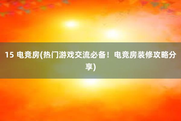 15 电竞房(热门游戏交流必备！电竞房装修攻略分享)