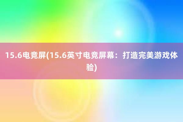 15.6电竞屏(15.6英寸电竞屏幕：打造完美游戏体验)