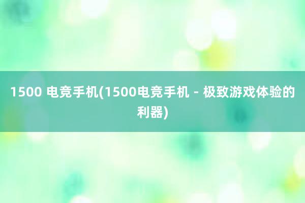 1500 电竞手机(1500电竞手机 - 极致游戏体验的利器)