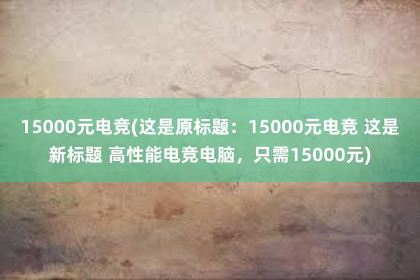 15000元电竞(这是原标题：15000元电竞 这是新标题 高性能电竞电脑，只需15000元)