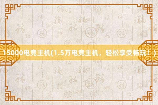 15000电竞主机(1.5万电竞主机，轻松享受畅玩！)