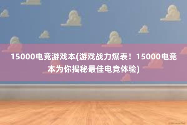 15000电竞游戏本(游戏战力爆表！15000电竞本为你揭秘最佳电竞体验)