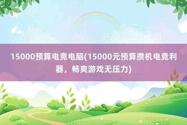 15000预算电竞电脑(15000元预算攒机电竞利器，畅爽游戏无压力)