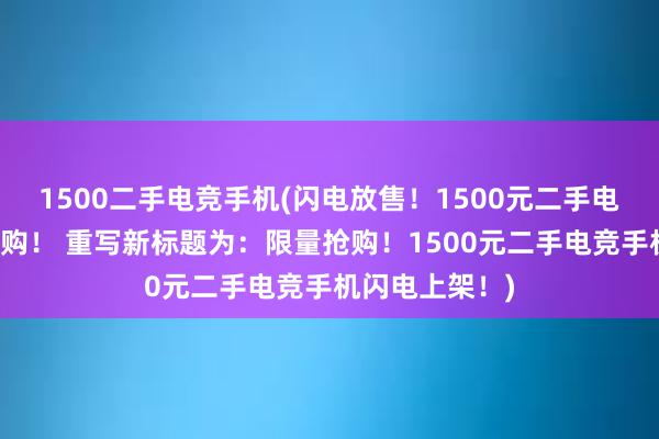 1500二手电竞手机(闪电放售！1500元二手电竞手机限量抢购！ 重写新标题为：限量抢购！1500元二手电竞手机闪电上架！)