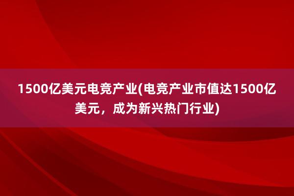 1500亿美元电竞产业(电竞产业市值达1500亿美元，成为新兴热门行业)