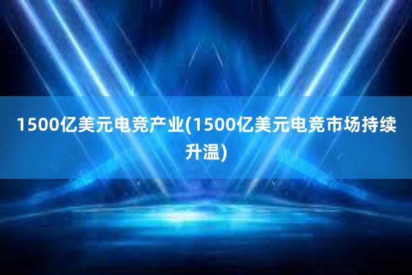 1500亿美元电竞产业(1500亿美元电竞市场持续升温)