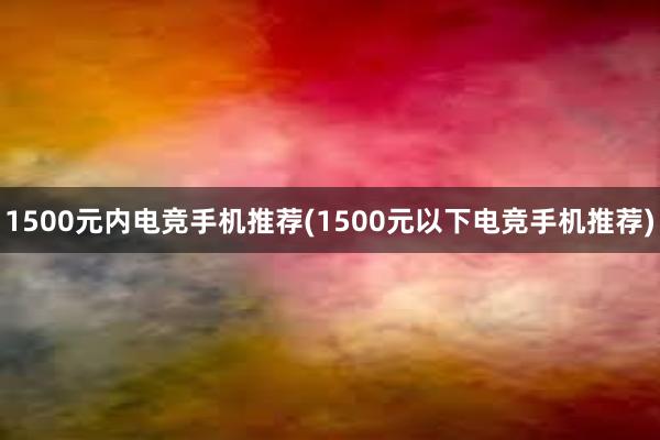 1500元内电竞手机推荐(1500元以下电竞手机推荐)