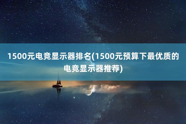 1500元电竞显示器排名(1500元预算下最优质的电竞显示器推荐)