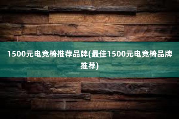 1500元电竞椅推荐品牌(最佳1500元电竞椅品牌推荐)