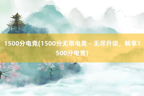 1500分电竞(1500分无限电竞 - 无尽升级，畅享1500分电竞)