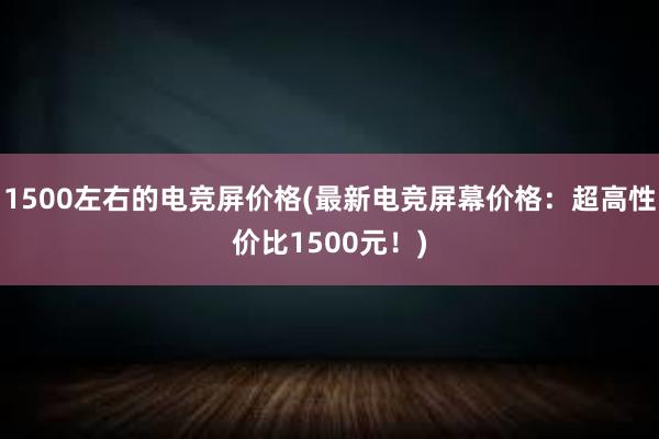 1500左右的电竞屏价格(最新电竞屏幕价格：超高性价比1500元！)