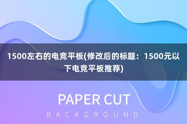 1500左右的电竞平板(修改后的标题：1500元以下电竞平板推荐)