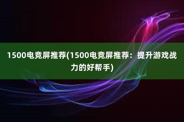 1500电竞屏推荐(1500电竞屏推荐：提升游戏战力的好帮手)