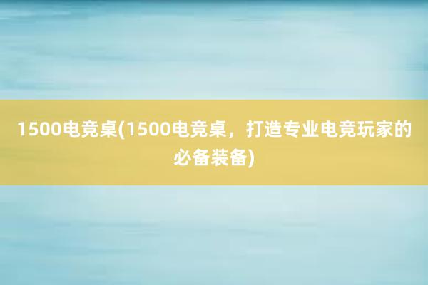 1500电竞桌(1500电竞桌，打造专业电竞玩家的必备装备)