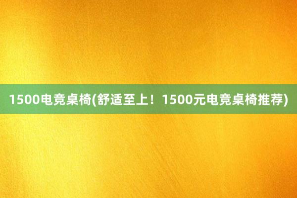 1500电竞桌椅(舒适至上！1500元电竞桌椅推荐)