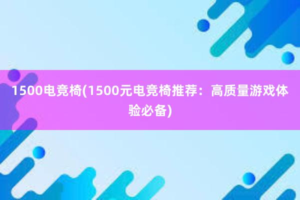 1500电竞椅(1500元电竞椅推荐：高质量游戏体验必备)