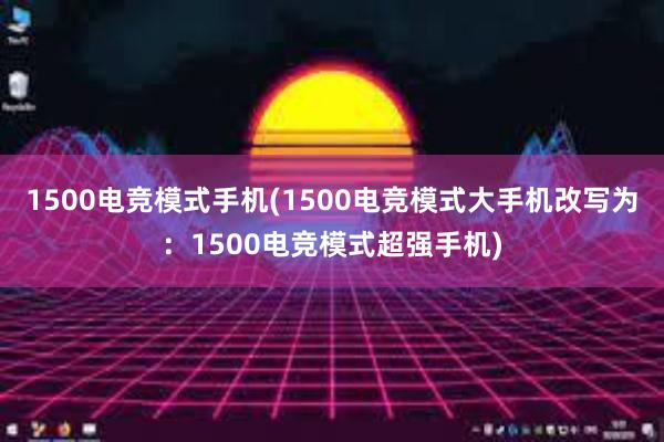 1500电竞模式手机(1500电竞模式大手机改写为：1500电竞模式超强手机)