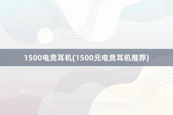 1500电竞耳机(1500元电竞耳机推荐)