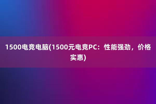 1500电竞电脑(1500元电竞PC：性能强劲，价格实惠)