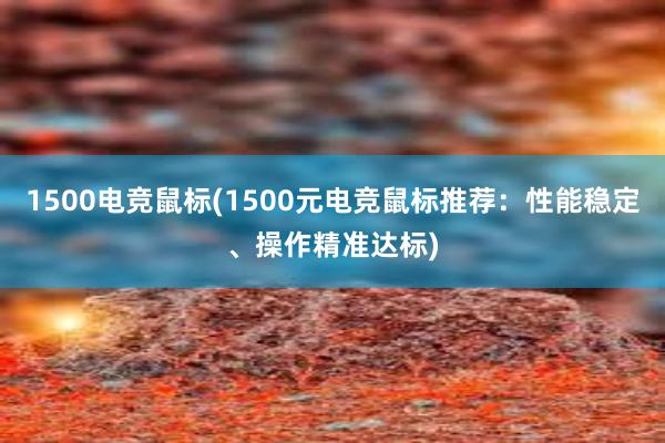 1500电竞鼠标(1500元电竞鼠标推荐：性能稳定、操作精准达标)