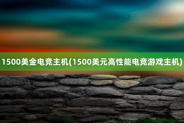 1500美金电竞主机(1500美元高性能电竞游戏主机)