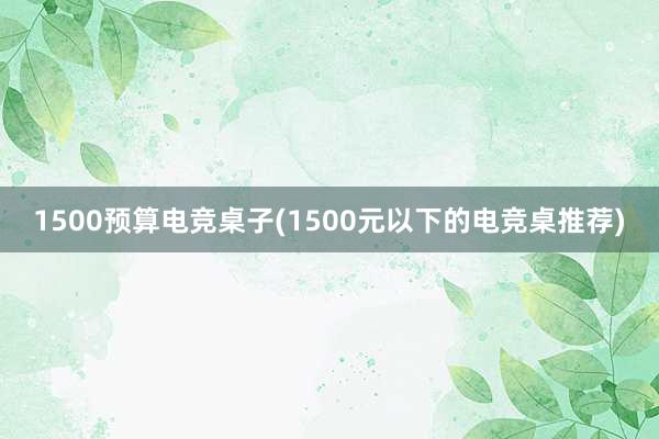 1500预算电竞桌子(1500元以下的电竞桌推荐)