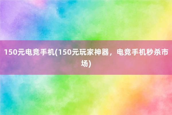 150元电竞手机(150元玩家神器，电竞手机秒杀市场)