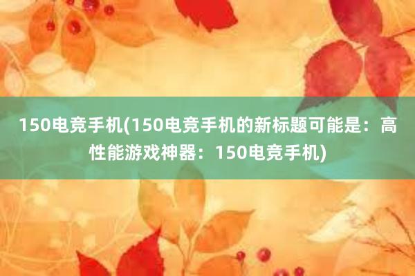 150电竞手机(150电竞手机的新标题可能是：高性能游戏神器：150电竞手机)