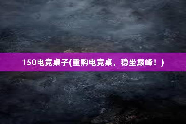 150电竞桌子(重购电竞桌，稳坐巅峰！)