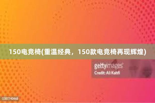 150电竞椅(重温经典，150款电竞椅再现辉煌)