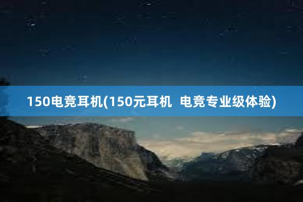 150电竞耳机(150元耳机  电竞专业级体验)