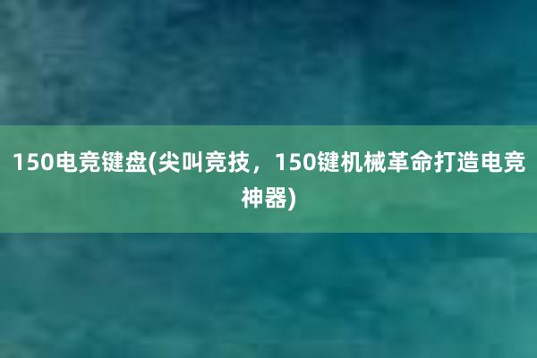 150电竞键盘(尖叫竞技，150键机械革命打造电竞神器)