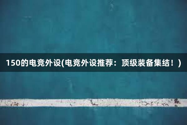 150的电竞外设(电竞外设推荐：顶级装备集结！)