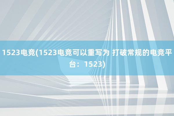 1523电竞(1523电竞可以重写为 打破常规的电竞平台：1523)