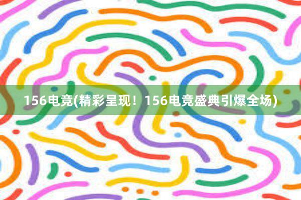 156电竞(精彩呈现！156电竞盛典引爆全场)