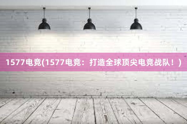 1577电竞(1577电竞：打造全球顶尖电竞战队！)